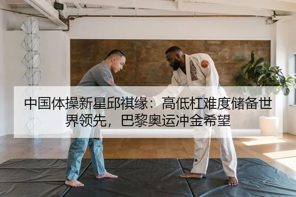 中国体操新星邱祺缘：高低杠难度储备世界领先，巴黎奥运冲金希望